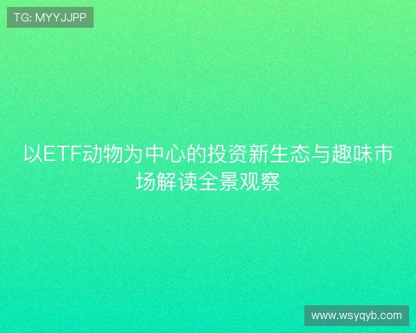 以ETF动物为中心的投资新生态与趣味市场解读全景观察 以ETF动物为中心的投资新生态与趣味市场解读全景观察
