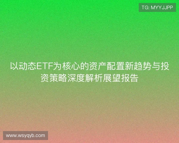 以动态ETF为核心的资产配置新趋势与投资策略深度解析展望报告 以动态ETF为核心的资产配置新趋势与投资策略深度解析展望报告