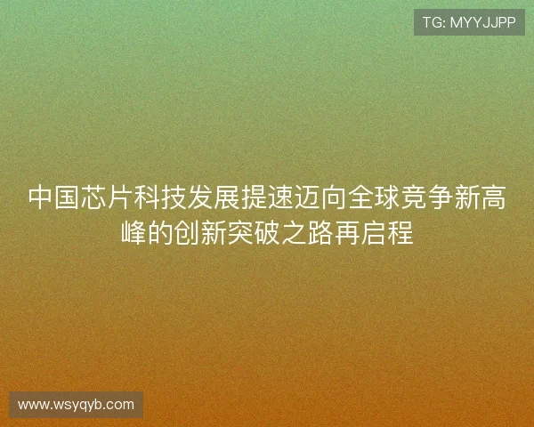 中国芯片科技发展提速迈向全球竞争新高峰的创新突破之路再启程 中国芯片科技发展提速迈向全球竞争新高峰的创新突破之路再启程