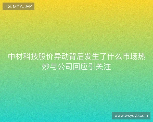 中材科技股价异动背后发生了什么市场热炒与公司回应引关注 中材科技股价异动背后发生了什么市场热炒与公司回应引关注