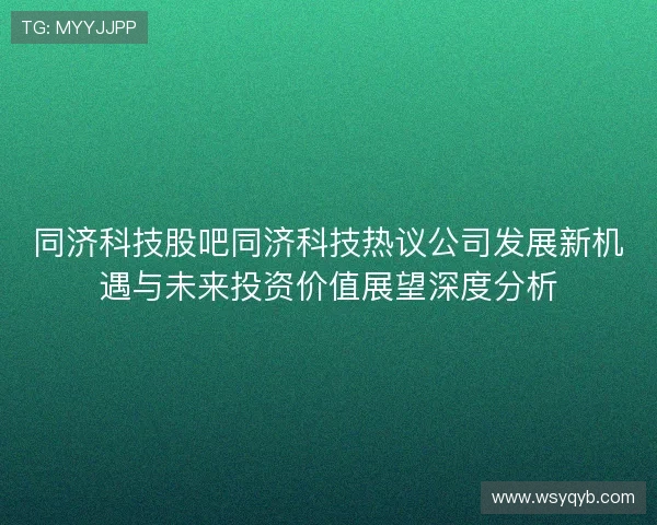 同济科技股吧同济科技热议公司发展新机遇与未来投资价值展望深度分析
